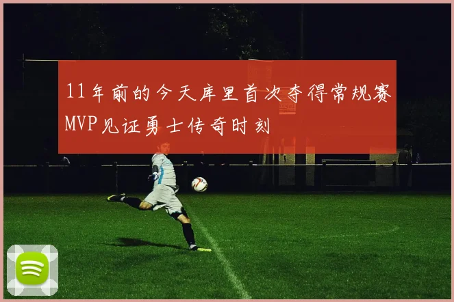 11年前的今天库里首次夺得常规赛MVP见证勇士传奇时刻