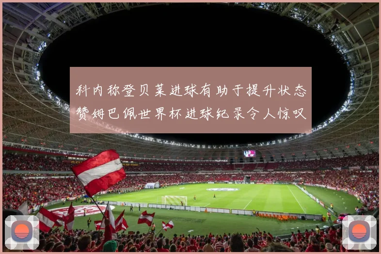 科内称登贝莱进球有助于提升状态赞姆巴佩世界杯进球纪录令人惊叹