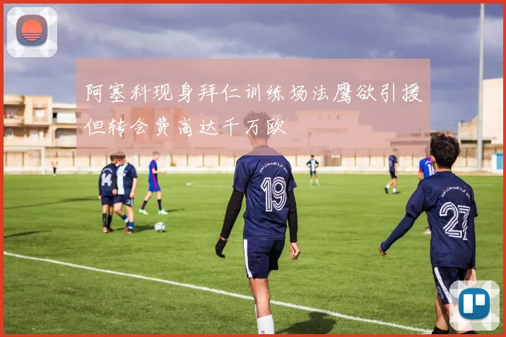 阿塞科现身拜仁训练场法鹰欲引援但转会费高达千万欧