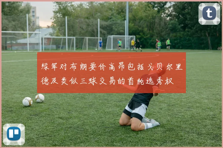 绿军对布朗要价高昂包括戈贝尔里德及类似三球交易的首轮选秀权