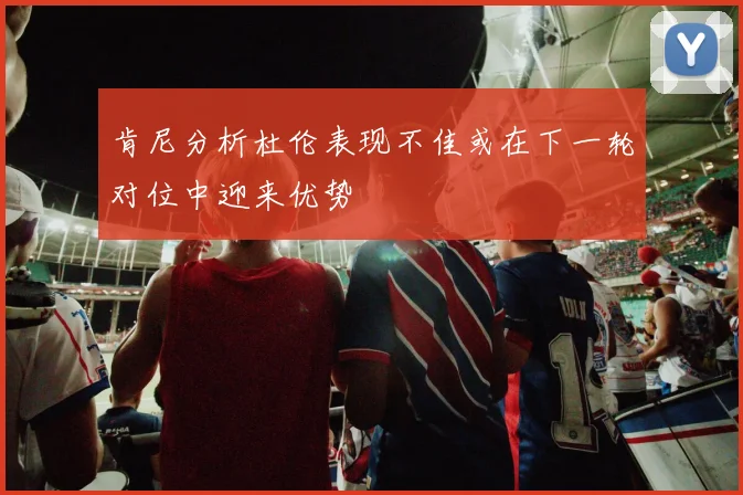 肯尼分析杜伦表现不佳或在下一轮对位中迎来优势
