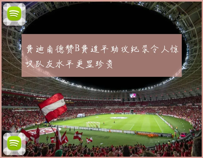 费迪南德赞B费追平助攻纪录令人惊叹队友水平更显珍贵