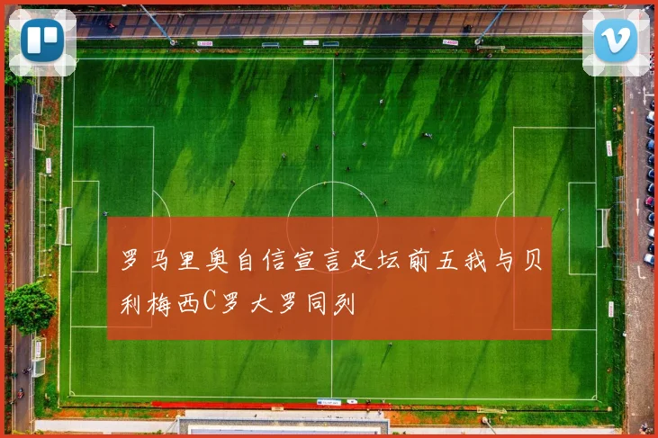 罗马里奥自信宣言足坛前五我与贝利梅西C罗大罗同列