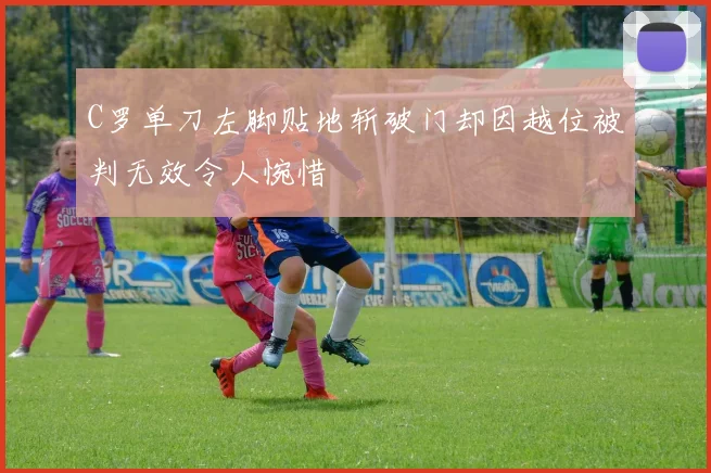 C罗单刀左脚贴地斩破门却因越位被判无效令人惋惜