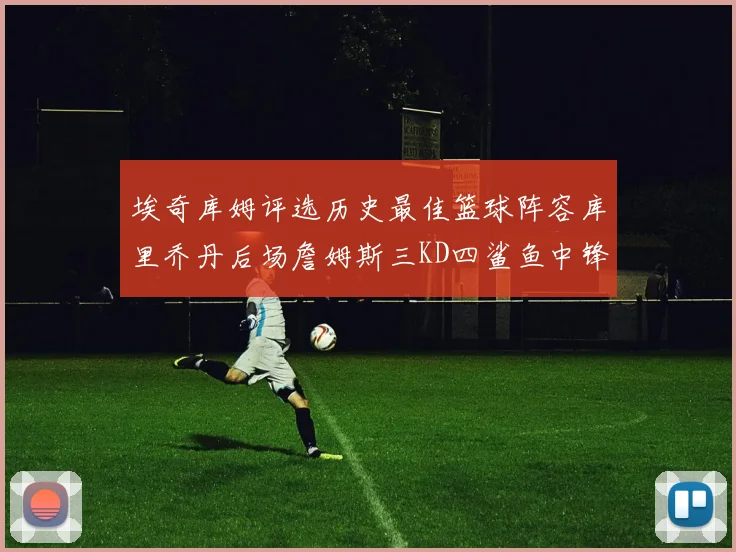 埃奇库姆评选历史最佳篮球阵容库里乔丹后场詹姆斯三KD四鲨鱼中锋