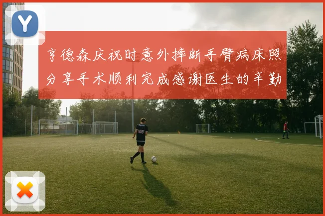 亨德森庆祝时意外摔断手臂病床照分享手术顺利完成感谢医生的辛勤付出