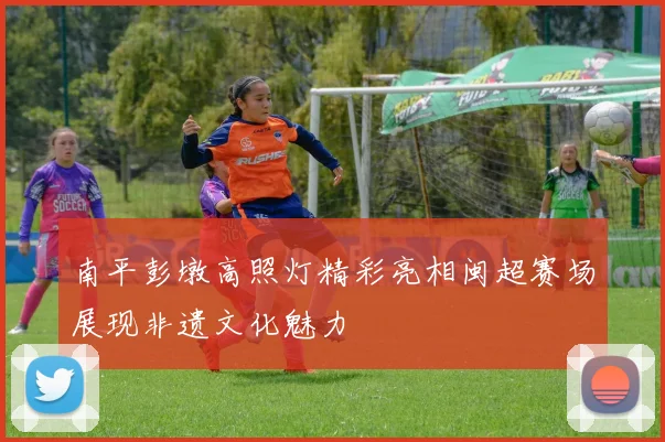 南平彭墩高照灯精彩亮相闽超赛场展现非遗文化魅力