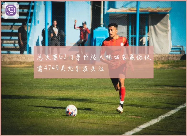 总决赛G3门票价格大幅回落最低仅需4749美元引发关注