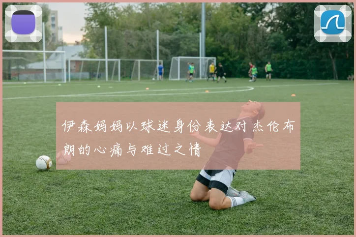 伊森妈妈以球迷身份表达对杰伦布朗的心痛与难过之情