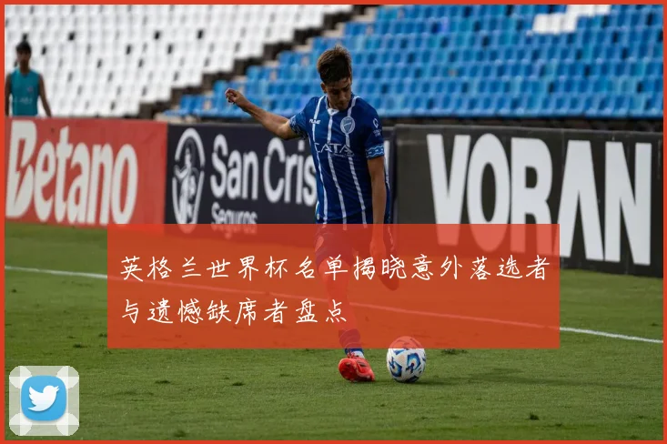 英格兰世界杯名单揭晓意外落选者与遗憾缺席者盘点
