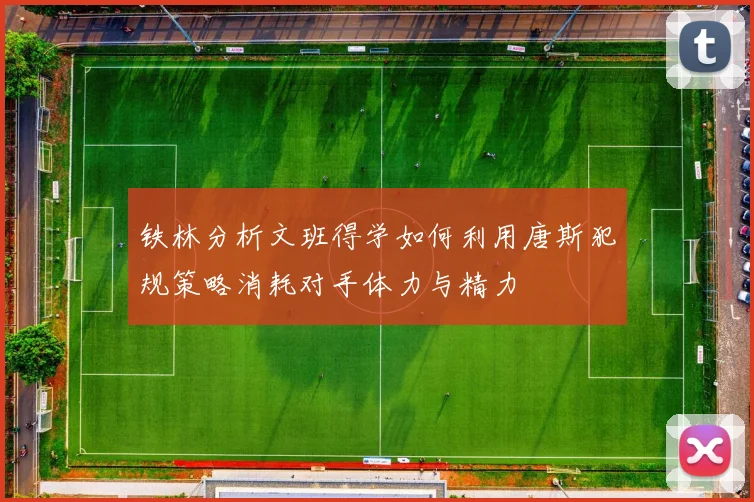 铁林分析文班得学如何利用唐斯犯规策略消耗对手体力与精力